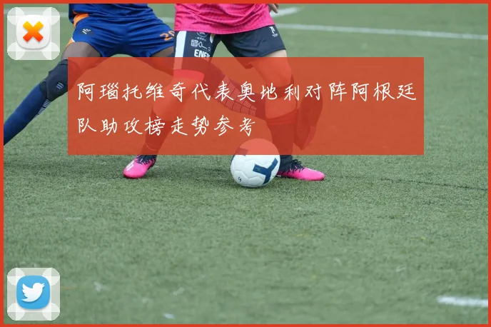 阿瑙托维奇代表奥地利对阵阿根廷队助攻榜走势参考
